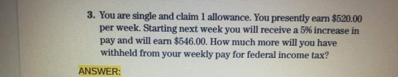 3. You are single and claim 1 allowance. You presently earn $520.00 per week. Starting next week you will receive a 5% increa