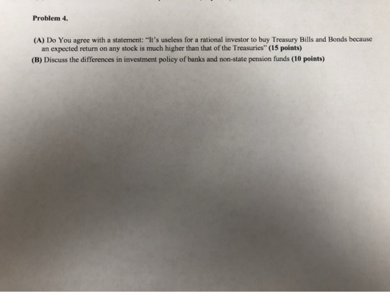 Problem 4 (A) Do You agree with a statement: Its useless for a rational investor to buy Treasury Bills and Bonds because an