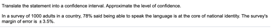 Translate the statement into a confidence interval. Approximate the level of confidence. In a survey of 1000 adults in a coun