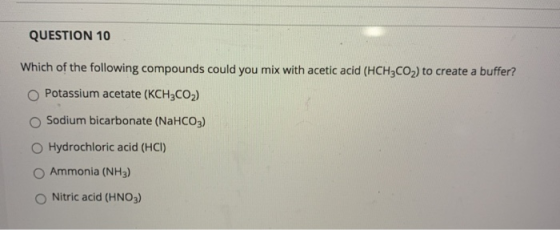 QUESTION 10 Which of the following compounds could you mix with acetic acid (HCH3CO2) to create a buffer? Potassium acetate (