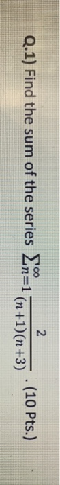 2 Q.1) Find the sum of the series An=1 (n+1)(n+3) (10 Pts.)