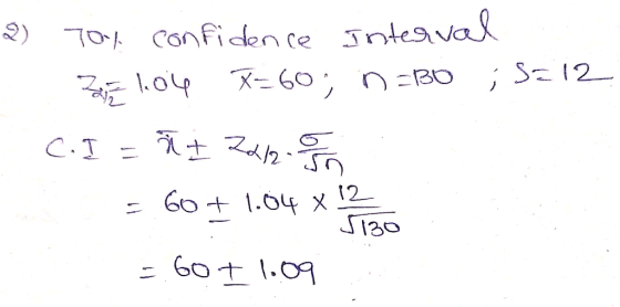 2) Toy confidence interval ZE 1.04 X=60; n =B0 ;S=12 C.I = I 2012. = 60+ 1.64 x = 60 I 1.09