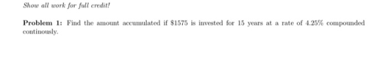 Show all work for full credit! Problem 1: Find the amount accumulated if $1575 is invested for 15 years at a rate of 4.25% co