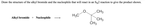 Draw the structure of the alkyl bromide and the nucleophile that will react in an SN2 reaction to give the product shown CH3 H3C CH3 Alkyl bromide + Nucleophile> CH3