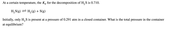 At a certain temperature, the Kp for the decomposition of H2S is 0.710. H,S(g) = H, (g) + S(g) Initially, only H S is present