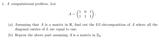 1. A computational problem. Let 4- 1 0 1 1 1 1 (a) Assuming that A is a matrix in R, find out the LU-decomposition of A where