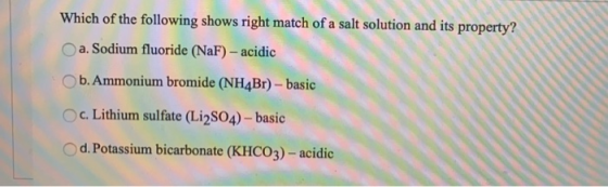 Which of the following shows right match of a salt solution and its property? a. Sodium fluoride (NaF) - acidic b. Ammonium b