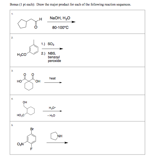 Bonus (1 pt each): Draw the major product for each of the following reaction sequences. H NaOH, H20 80-100°C 1.) SO3 2.) NBS, benzoyl peroxide heat HO OH но,с - H20 5. Br NH O2N