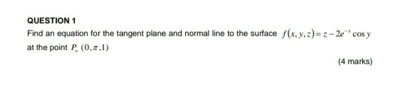 QUESTION 1 Find an equation for the tangent plane and normal line to the surface f(x, y, z)= z - 2e-* cos y at the point P. (