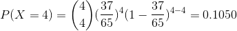 P(X=4)=\binom{4}{4}(\frac{37}{65})^{4}(1-\frac{37}{65})^{4-4}=0.1050