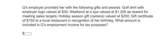 Qs employer provided her with the following gifts and awards: Golf shirt with employer logo valued at $30; Weekend at a spa