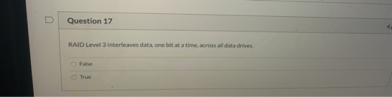 Question 17 RAID Level 3 interleaves data, one bit at a time, across all data drives. False True