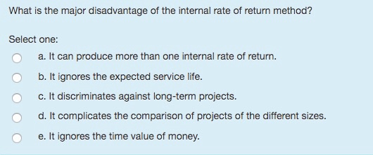 What is the major disadvantage of the internal rate of return method? Select one: a. It can produce more than one internal ra