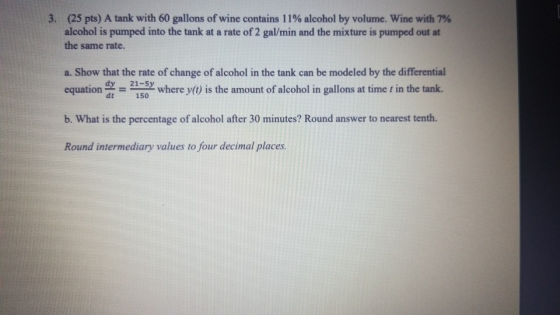 3. (25 pts) A tank with 60 gallons of wine contains 11% alcohol by volume. Wine with 7% alcohol is pumped into the tank at a