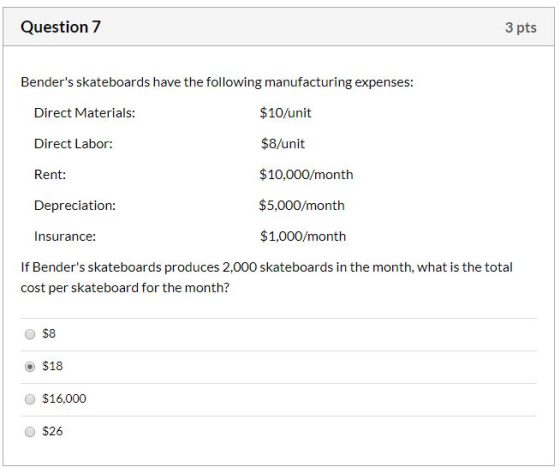 Question 7 3 pts Benders skateboards have the following manufacturing expenses: Direct Materials: $10/unit Direct Labor: $8/