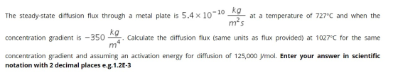The steady-state diffusion flux through a metal plate is 5.4 x 10 at a temperature of 727°C and when the I mis concentration