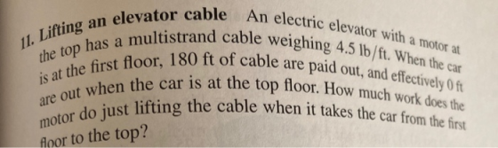11. Lifting an elevator cable An electric elevator with a motor at the top has a multistrand cable weighing 4.5 lb/ft. When t