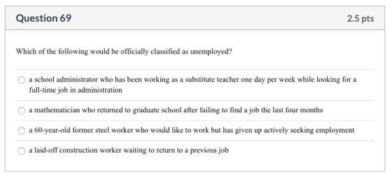 Question 69 2.5 pts Which of the following would be officially classified as unemployed? O a school administrator who has bee