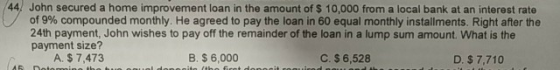 44 of 9% compounded monthly. He agreed to pay the loan in 60 equal monthly installments. Right after the 24th payment, John w