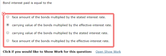 Bond interest paid is equal to the O face amount of the bonds multiplied by the stated interest rate. o carrying value of the