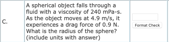 C. A spherical object falls through a fluid with a viscosity of 240 mPa-s. As the object moves at 4.9 m/s, it experiences a d