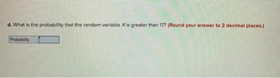 d. What is the probability that the random variable X is greater than 17? (Round your answer to 2 decimal places.) Probability