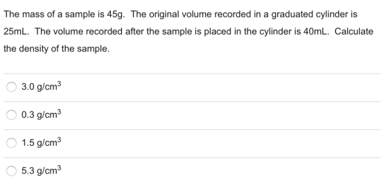 The mass of a sample is 45g. The original volume recorded in a graduated cylinder is 25mL. The volume recorded after the samp