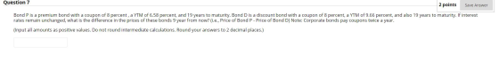 Question 7 2 points Save Answer Bond P is a premium bond with a coupon of 8 percent, a YTM of 6.58 percent, and 19 years to m