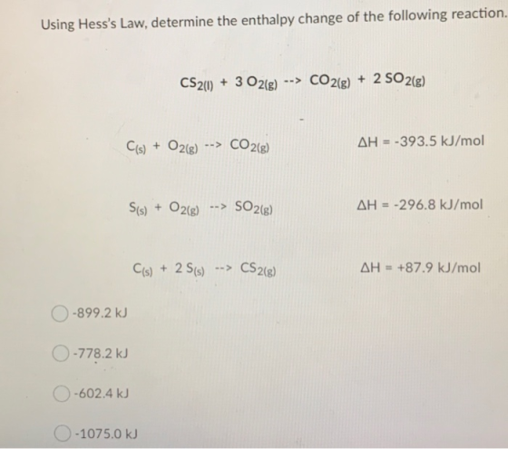 Using Hesss Law, determine the enthalpy change of the following reaction. CS2(1) + 3 O2(g) --> CO2(g) + 2 SO2(g) C(s) + O2(g