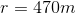 r = 470m