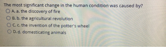 The most significant change in the human condition was caused by? O A. a. the discovery of fire B. b. the agricultural revolu