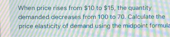 When price rises from $10 to $15, the quantity demanded decreases from 100 to 70. Calculate the price elasticity of demand us
