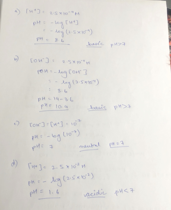 a) [H+] = 2.5810-9M pH = -log[ht] E-log (2.5x10) PH = 8.6 - basic pH>7 [OH-] = 2.5X100H PBH = -log Cont] -- log (2.57704) 3.6