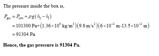 The pressure inside the box is, 101300 Pa (1.36x10 kg/m) (9.8m/s3) (6x10 m-13.5x10m) 91304 Pa Hence, the gas pressure is 91304 Pa.