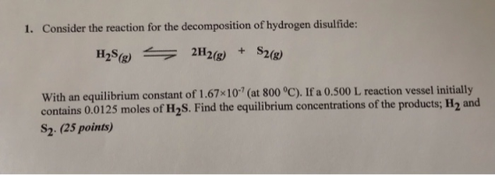 1. Consider the reaction for the decomposition of hydrogen disulfide: H2S(g) = 2H2(g) + S2(g) With an equilibrium constant of