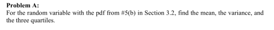 Problem A: For the random variable with the pdf from #5(b) in Section 3.2, find the mean, the variance, and the three quartiles.