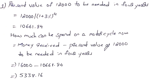 1) Paesent value of 12000 to be needed in tow years = 12000/(1+3/14 = 10661.84 How much can he spend on a motorcycle now = Mo