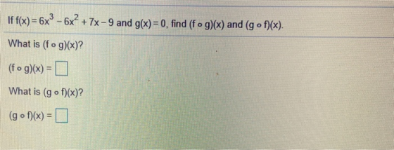 If f(x) = 6x2 - 6x² + 7x-9 and g(x)= 0, find (fog)(x) and (gof)(x). What is (fog)(x)? (fog)(x) = What is (gof)(x)? (gof)(x) =