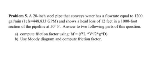 Problem 5. A 20-inch steel pipe that conveys water has a flowrate equal to 1200 gal/min (Icfs=448,833 GPM) and shows a head l