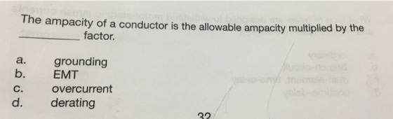 The ampacity of a conductor is the allowable ampacity multiplied by the factor. a. grounding b. EMT c. overcurrent d. derating 32