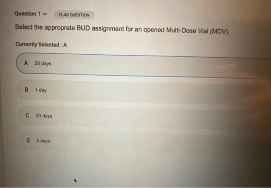 Question 1 FLAG QUESTION Select the approprate BUD assignment for an opened Multi-Dose Vial (MDV). Currently selected: A A 28