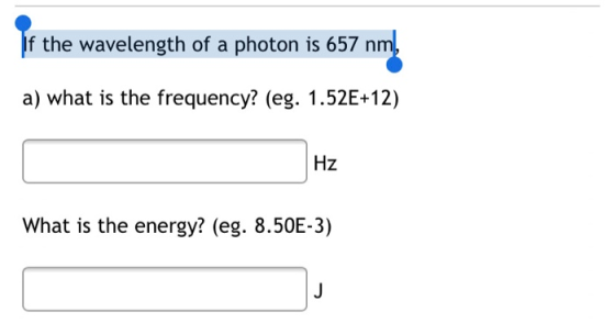 If the wavelength of a photon is 657 nm, a) what is the frequency? (eg. 1.52E+12) Hz What is the energy? (eg. 8.50E-3) J