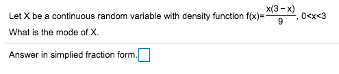 x(3-x) 0<x<3 Let X be a continuous random variable with density function What is the mode of X. Answer in simplied fraction f