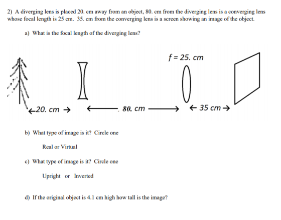2) A diverging lens is placed 20. cm away from an object, 80. cm from the diverging lens is a converging lens whose focal len
