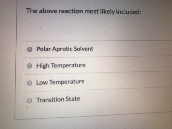 The above reaction most likely included: O Polar Aprotic Solvent O High Temperature O Low Temperature O Transition State
