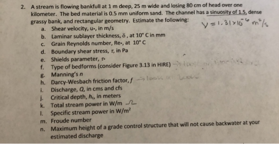 2. A stream is flowing bankfull at 1 m deep, 25 m wide and losing 80 cm of head over one kilometer. The bed material is 0.5 m