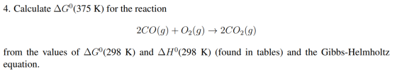 4. Calculate AG°(375 K) for the reaction 2CO(g) + O2(g) → 2CO2(g) from the values of AG°(298 K) and AH°(298 K) (found in tabl