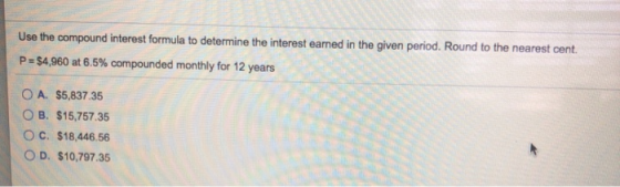 Use the compound interest formula to determine the interest eamed in the given period. Round to the nearest cent. P = $4,960