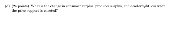 (d) (24 points) What is the change in consumer surplus, producer surplus, and dead-weight loss when the price support is enac