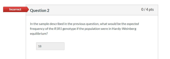0/4 pts Incorrect Question 2 In the sample described in the previous question, what would be the expected frequency of the R1